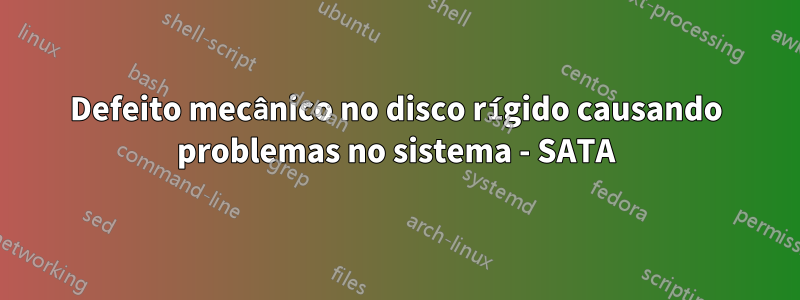 Defeito mecânico no disco rígido causando problemas no sistema - SATA