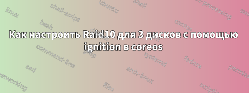 Как настроить Raid10 для 3 дисков с помощью ignition в coreos