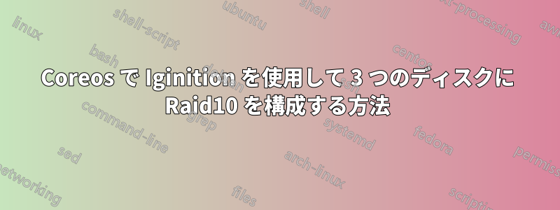 Coreos で Iginition を使用して 3 つのディスクに Raid10 を構成する方法