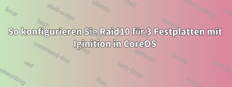 So konfigurieren Sie Raid10 für 3 Festplatten mit Iginition in CoreOS