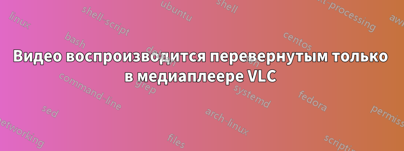 Видео воспроизводится перевернутым только в медиаплеере VLC