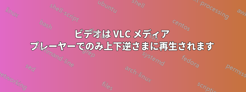 ビデオは VLC メディア プレーヤーでのみ上下逆さまに再生されます