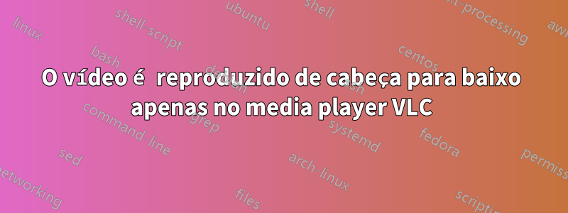 O vídeo é reproduzido de cabeça para baixo apenas no media player VLC