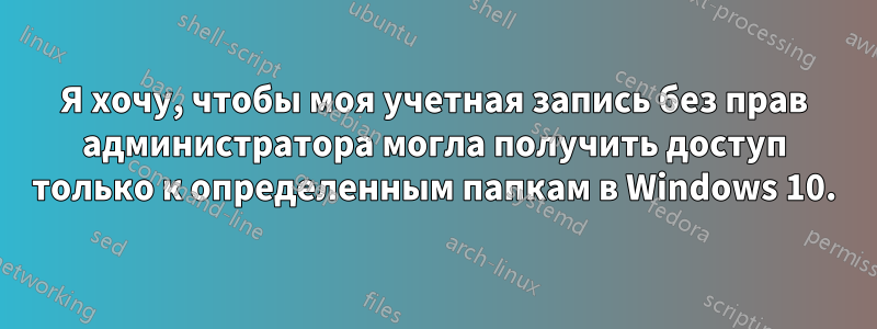 Я хочу, чтобы моя учетная запись без прав администратора могла получить доступ только к определенным папкам в Windows 10.