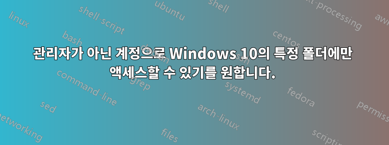 관리자가 아닌 계정으로 Windows 10의 특정 폴더에만 액세스할 수 있기를 원합니다.