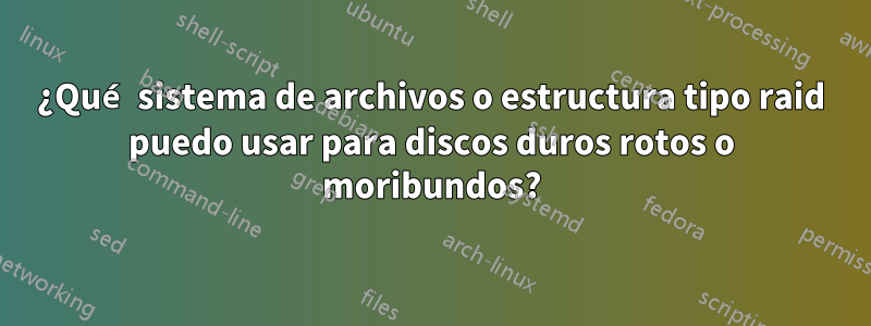 ¿Qué sistema de archivos o estructura tipo raid puedo usar para discos duros rotos o moribundos?