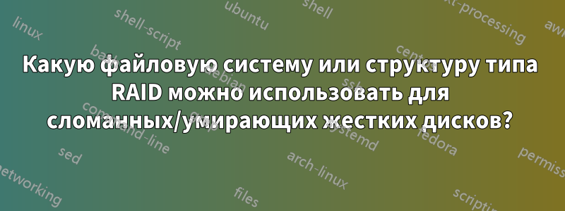 Какую файловую систему или структуру типа RAID можно использовать для сломанных/умирающих жестких дисков?
