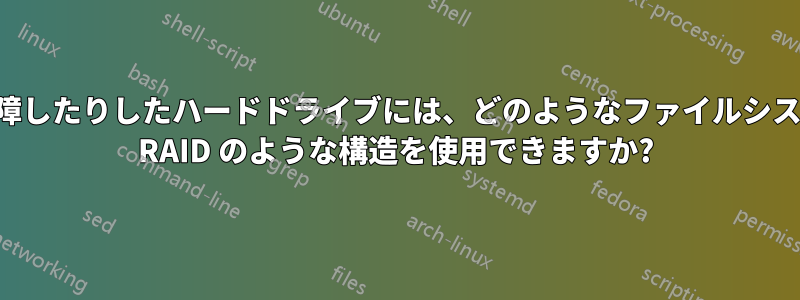 壊れたり故障したりしたハードドライブには、どのようなファイルシステムまたは RAID のような構造を使用できますか?