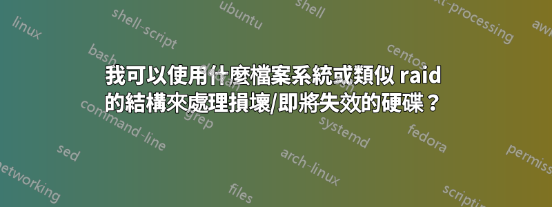 我可以使用什麼檔案系統或類似 raid 的結構來處理損壞/即將失效的硬碟？