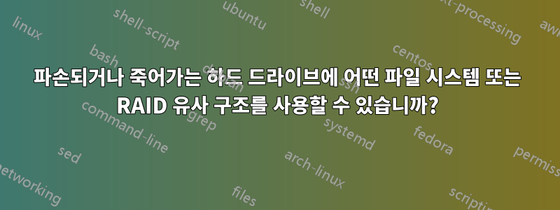 파손되거나 죽어가는 하드 드라이브에 어떤 파일 시스템 또는 RAID 유사 구조를 사용할 수 있습니까?
