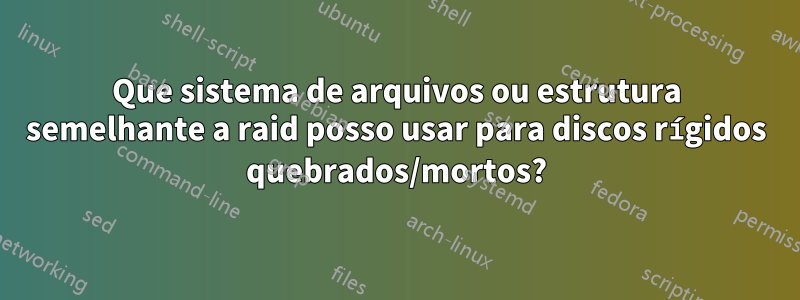 Que sistema de arquivos ou estrutura semelhante a raid posso usar para discos rígidos quebrados/mortos?