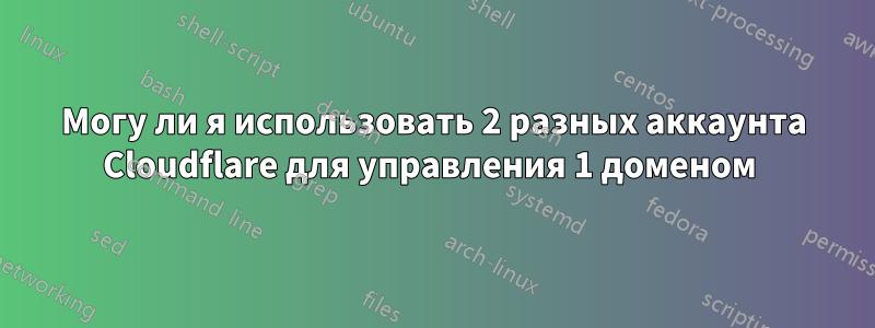 Могу ли я использовать 2 разных аккаунта Cloudflare для управления 1 доменом 