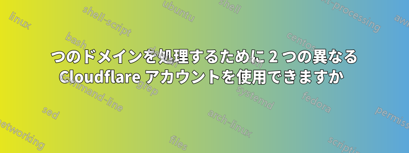 1 つのドメインを処理するために 2 つの異なる Cloudflare アカウントを使用できますか 