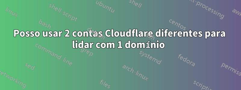 Posso usar 2 contas Cloudflare diferentes para lidar com 1 domínio 