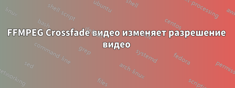 FFMPEG Crossfade видео изменяет разрешение видео