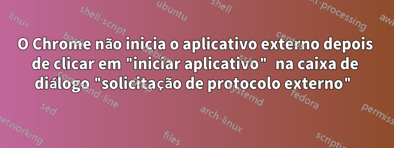 O Chrome não inicia o aplicativo externo depois de clicar em "iniciar aplicativo" na caixa de diálogo "solicitação de protocolo externo"