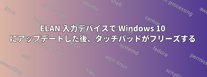 ELAN 入力デバイスで Windows 10 にアップデートした後、タッチパッドがフリーズする
