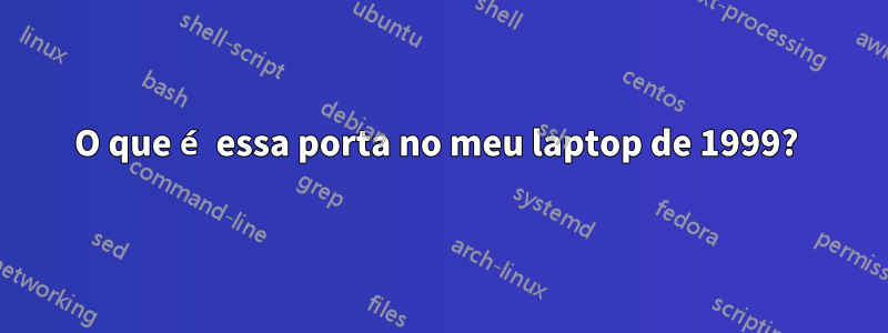 O que é essa porta no meu laptop de 1999? 