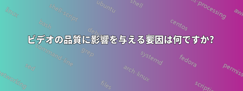 ビデオの品質に影響を与える要因は何ですか?