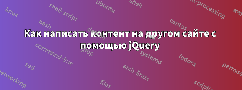 Как написать контент на другом сайте с помощью jQuery