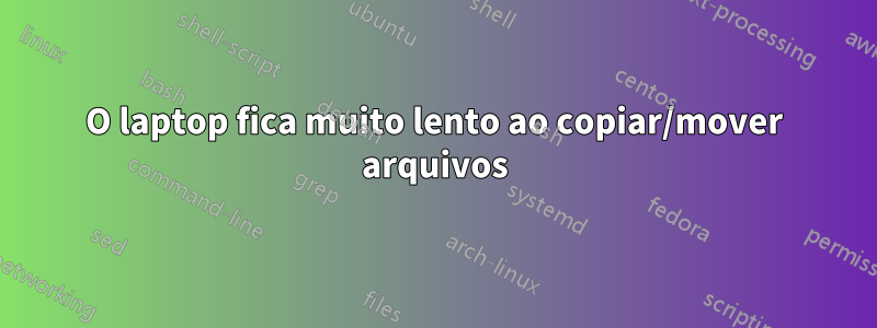 O laptop fica muito lento ao copiar/mover arquivos