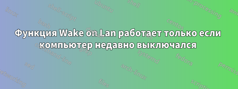 Функция Wake on Lan работает только если компьютер недавно выключался