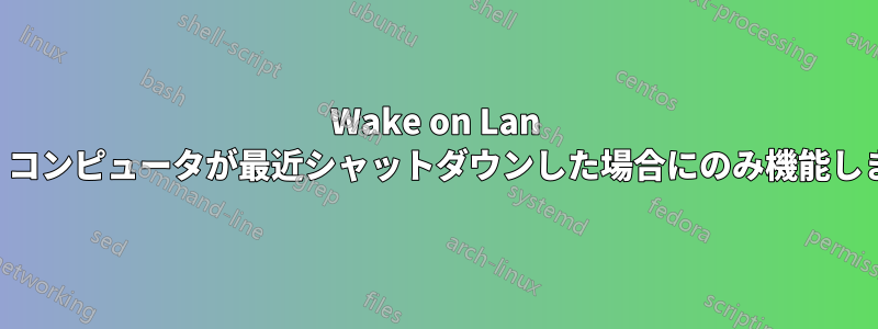Wake on Lan は、コンピュータが最近シャットダウンした場合にのみ機能します