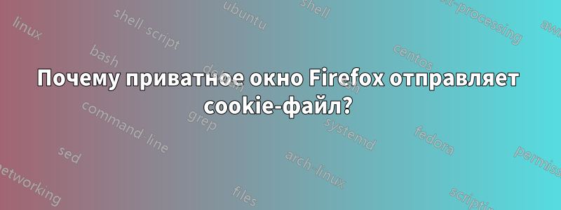 Почему приватное окно Firefox отправляет cookie-файл?