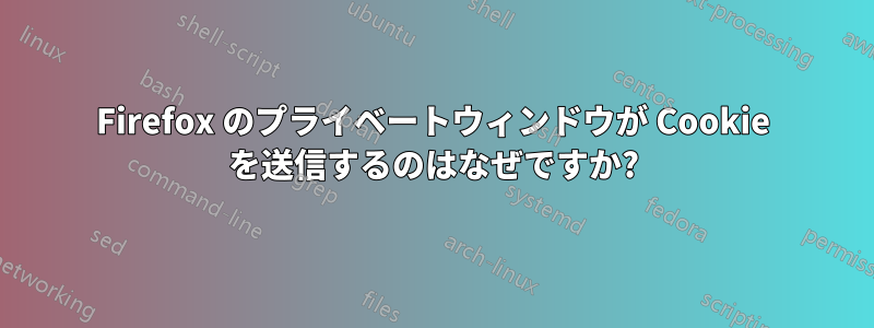 Firefox のプライベートウィンドウが Cookie を送信するのはなぜですか?