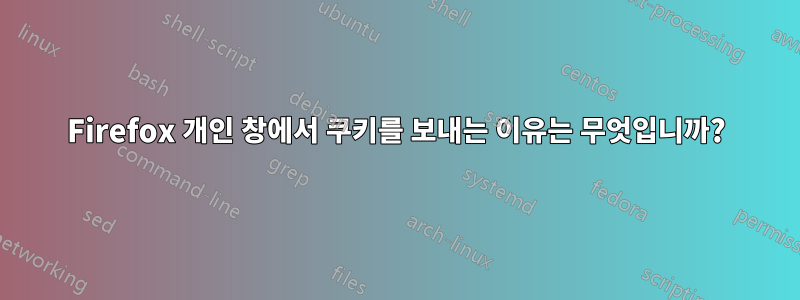Firefox 개인 창에서 쿠키를 보내는 이유는 무엇입니까?