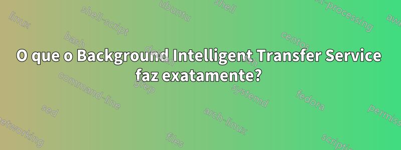 O que o Background Intelligent Transfer Service faz exatamente?