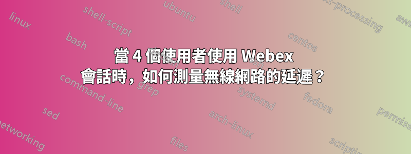 當 4 個使用者使用 Webex 會話時，如何測量無線網路的延遲？