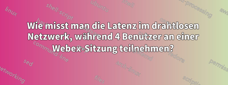 Wie misst man die Latenz im drahtlosen Netzwerk, während 4 Benutzer an einer Webex-Sitzung teilnehmen?