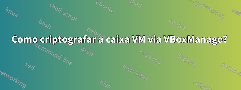 Como criptografar a caixa VM via VBoxManage?