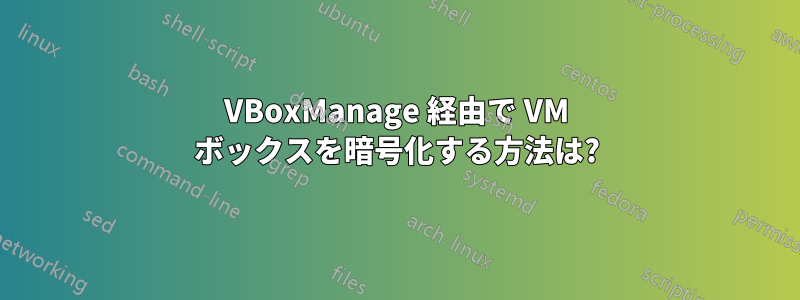 VBoxManage 経由で VM ボックスを暗号化する方法は?