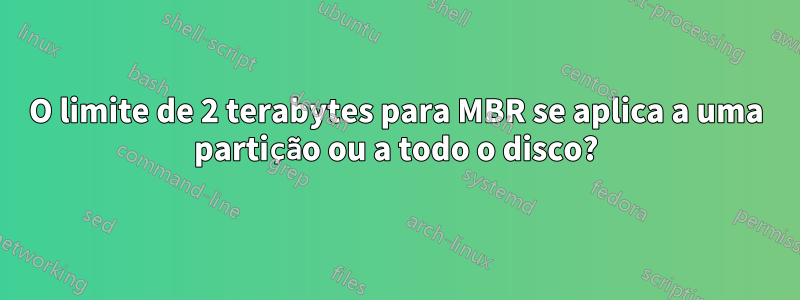 O limite de 2 terabytes para MBR se aplica a uma partição ou a todo o disco?