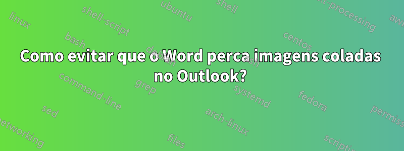 Como evitar que o Word perca imagens coladas no Outlook?