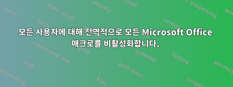 모든 사용자에 대해 전역적으로 모든 Microsoft Office 매크로를 비활성화합니다.