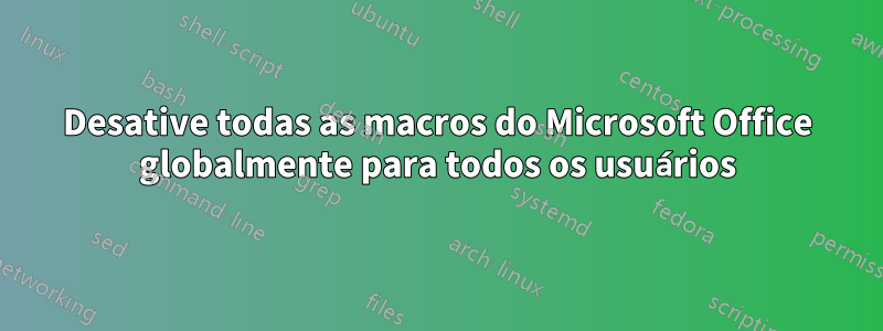 Desative todas as macros do Microsoft Office globalmente para todos os usuários