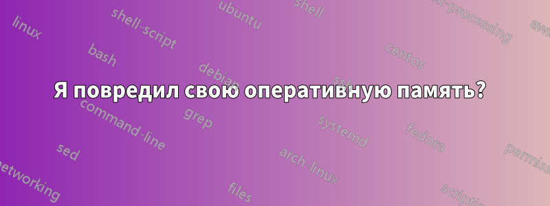 Я повредил свою оперативную память? 