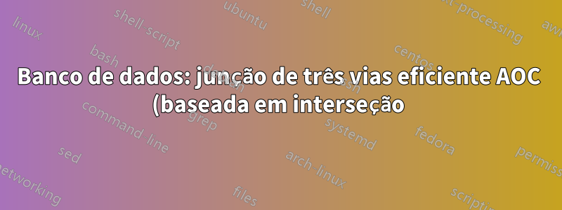 Banco de dados: junção de três vias eficiente AOC (baseada em interseção)?