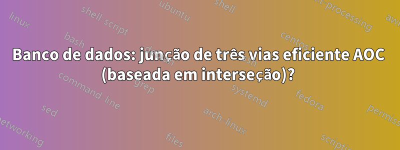Banco de dados: junção de três vias eficiente AOC (baseada em interseção)?