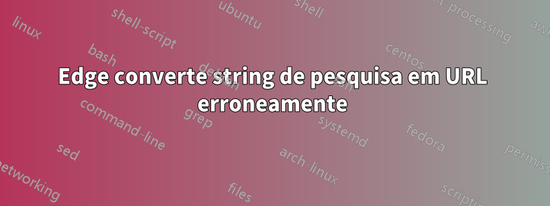 Edge converte string de pesquisa em URL erroneamente