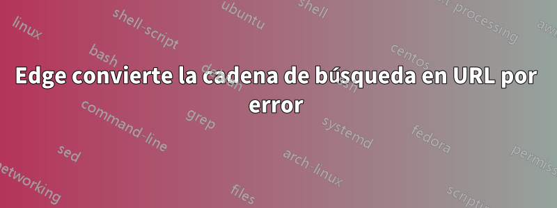 Edge convierte la cadena de búsqueda en URL por error