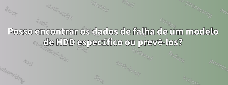 Posso encontrar os dados de falha de um modelo de HDD específico ou prevê-los?