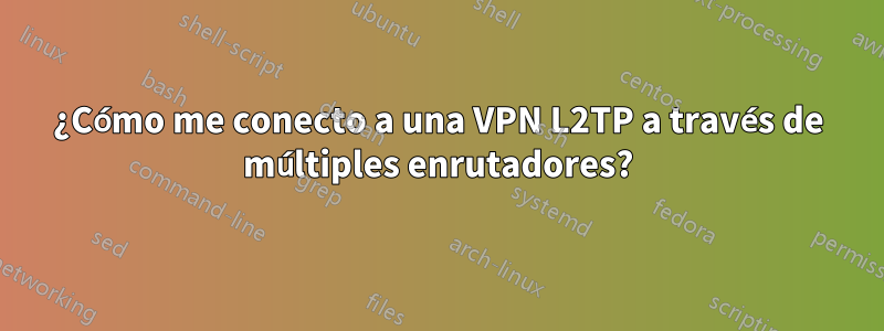 ¿Cómo me conecto a una VPN L2TP a través de múltiples enrutadores?