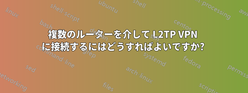 複数のルーターを介して L2TP VPN に接続するにはどうすればよいですか?
