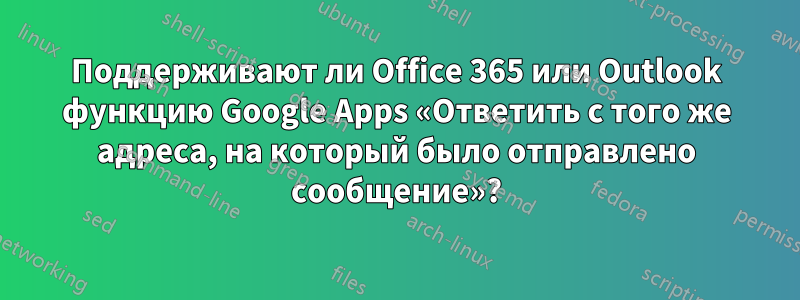 Поддерживают ли Office 365 или Outlook функцию Google Apps «Ответить с того же адреса, на который было отправлено сообщение»?