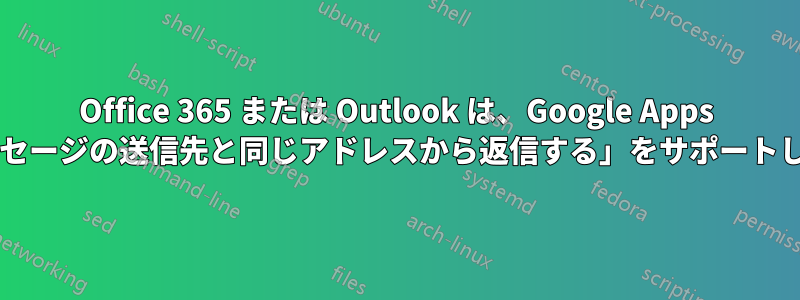 Office 365 または Outlook は、Google Apps の機能「メッセージの送信先と同じアドレスから返信する」をサポートしていますか?