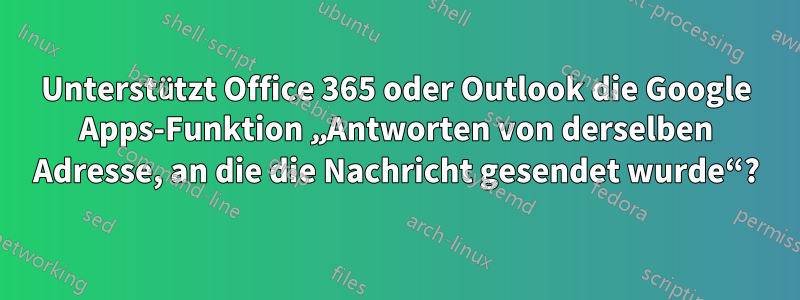Unterstützt Office 365 oder Outlook die Google Apps-Funktion „Antworten von derselben Adresse, an die die Nachricht gesendet wurde“?